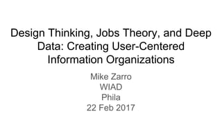 Design Thinking, Jobs Theory, and Deep
Data: Creating User-Centered
Information Organizations
Mike Zarro
WIAD
Phila
22 Feb 2017
 