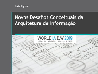 Novos Desaﬁos Conceituais da
Arquitetura de Informação
Luiz Agner
 