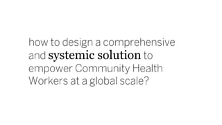 how to design a comprehensive
and systemic solution to
empower Community Health
Workers at a global scale?
 