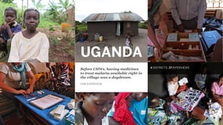 UGANDA
Before CHWs, having medicines
to treat malaria available right in
the village was a daydream.
CHW SUPERVISOR
4 DISTRICTS, 37 INTERVIEWS
Backpack Plus Design Research
 