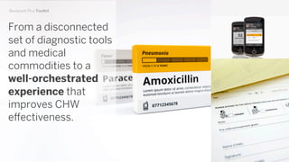 From a disconnected
set of diagnostic tools
and medical
commodities to a
well-orchestrated
experience that
improves CHW
effectiveness.
Backpack Plus Toolkit
 