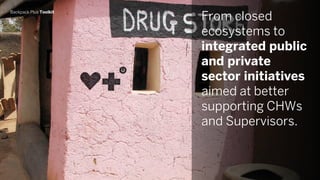 Backpack Plus Toolkit
From closed
ecosystems to
integrated public
and private
sector initiatives
aimed at better
supporting CHWs
and Supervisors.
 