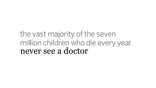 the vast majority of the seven
million children who die every year
never see a doctor
 