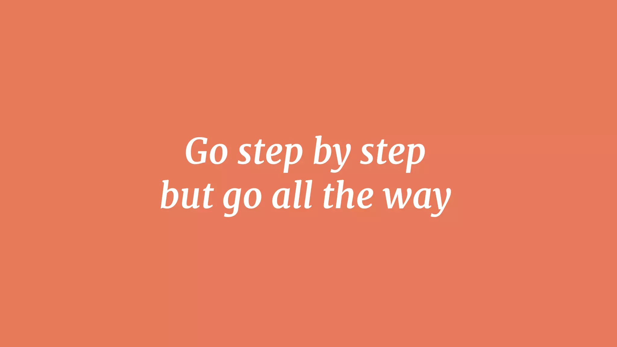 Go step by step

but go all the way
 