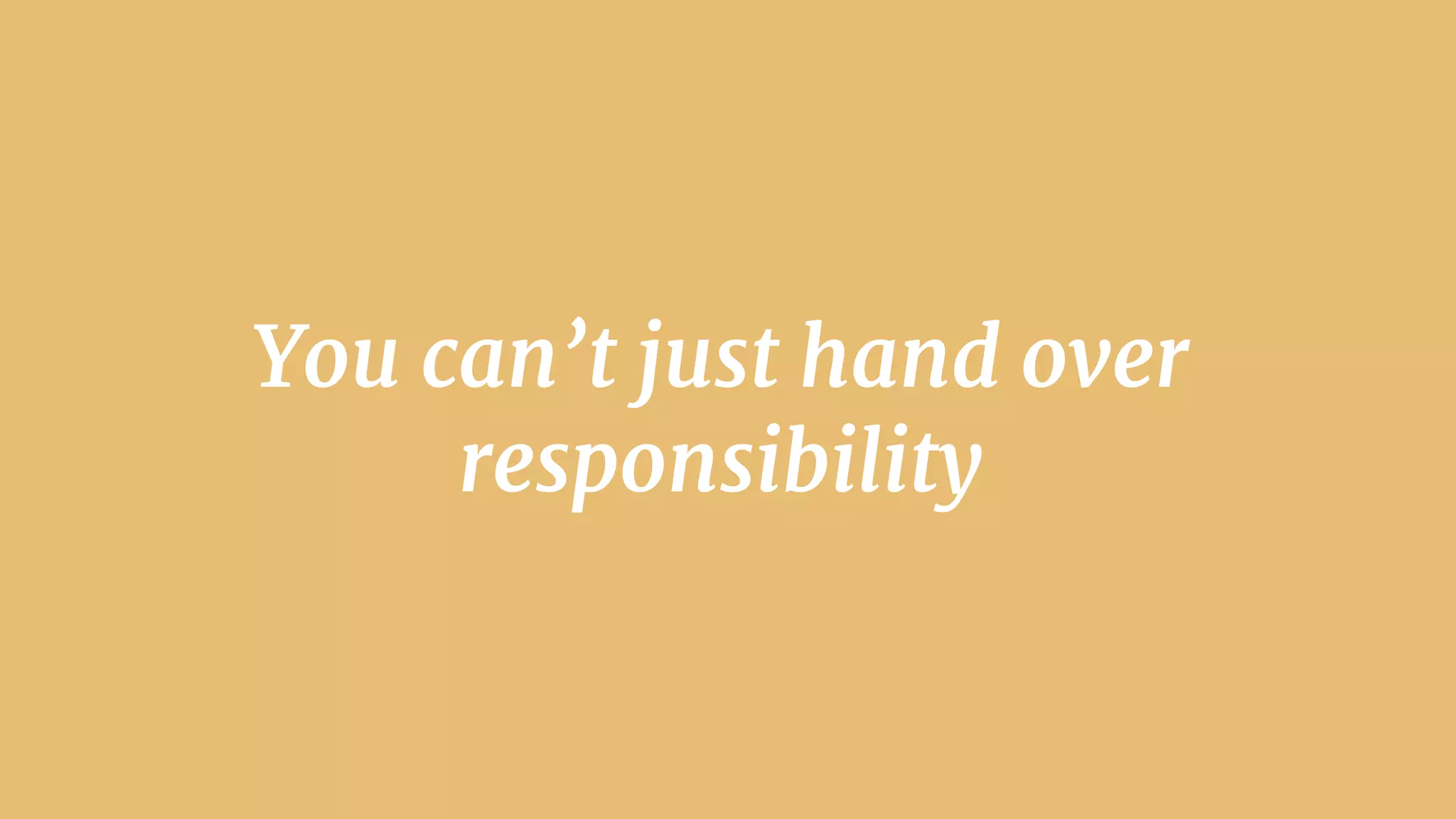 You can’t just hand over
responsibility
 