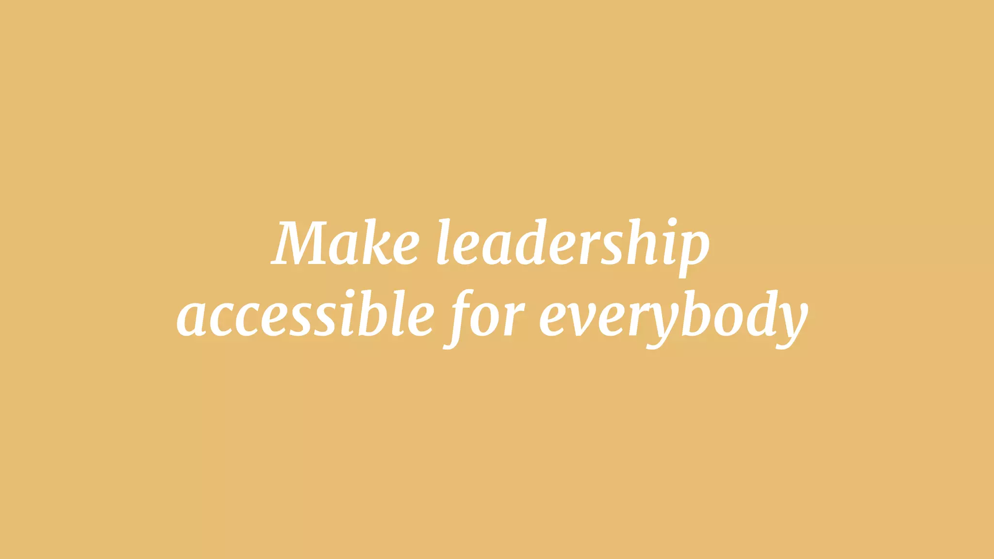 Make leadership
accessible for everybody
 