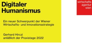 Digitaler
Humanismus
Ein neuer Schwerpunkt der Wiener
Wirtschafts- und Innovationsstrategie
Gerhard Hirczi
anläßlich der Praxistage 2022
 