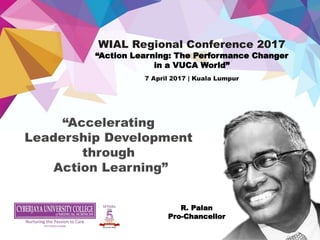 R. Palan
Pro-Chancellor
WIAL Regional Conference 2017
“Action Learning: The Performance Changer
in a VUCA World”
7 April 2017 | Kuala Lumpur
 