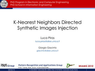 PhD Program in Electronic and Computer Engineering PhD School in Information Engineering K-Nearest Neighbors Directed Synthetic Images Injection Luca Piras [email_address] Giorgio Giacinto [email_address] Group R A P Pattern Recognition and Applications Group http://prag.diee.unica.it/pra/eng/home WIAMIS 2010 