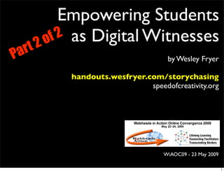 Empowering Students
           o f 2 as Digital Witnesses
    rt   2
P a                                     by Wesley Fryer

              handouts.wesfryer.com/storychasing
                                 speedofcreativity.org




                                       WiAOC09 - 23 May 2009

                                                               1
 