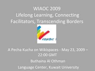 WIAOC 2009  Lifelong Learning, Connecting Facilitators, Transcending Borders  A Pecha Kucha on Wikispaces - May 23, 2009 – 22:00 GMT  Buthaina Al Othman Language Center, Kuwait University 