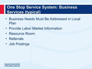One Stop Service System: Business
Services (typical)
• Business Needs Must Be Addressed in Local
  Plan
• Provide Labor Market Information
• Resource Room
• Referrals
• Job Postings
 