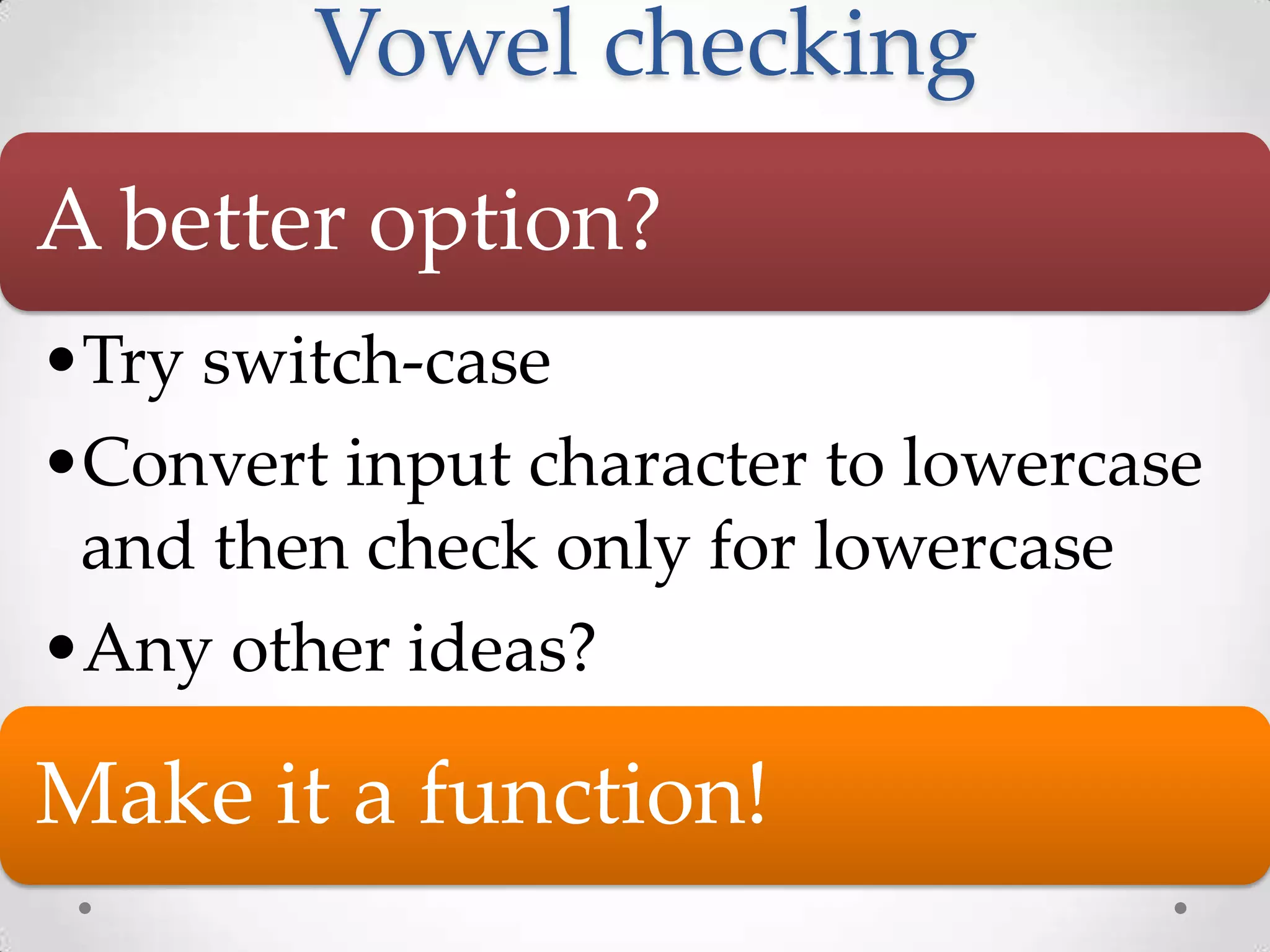 Vowel checking A better option? •Try switch-case •Convert input character to lowercase and then check only for lowercase •Any other ideas? Make it a function! 