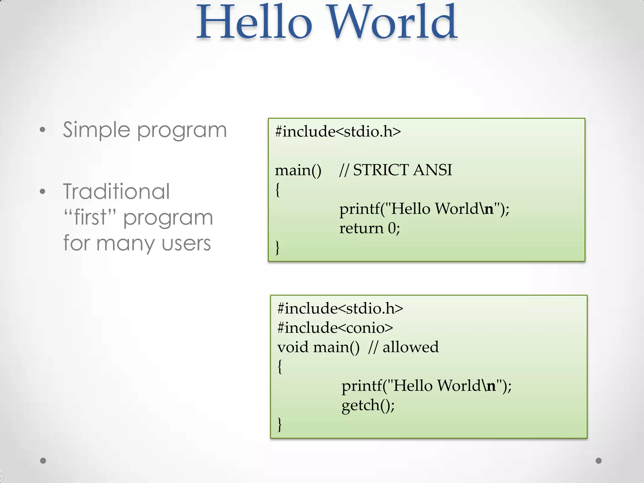 Hello World • Simple program #include<stdio.h> main() // STRICT ANSI • Traditional { printf("Hello Worldn"); “first” program return 0; for many users } #include<stdio.h> #include<conio> void main() // allowed { printf("Hello Worldn"); getch(); } 