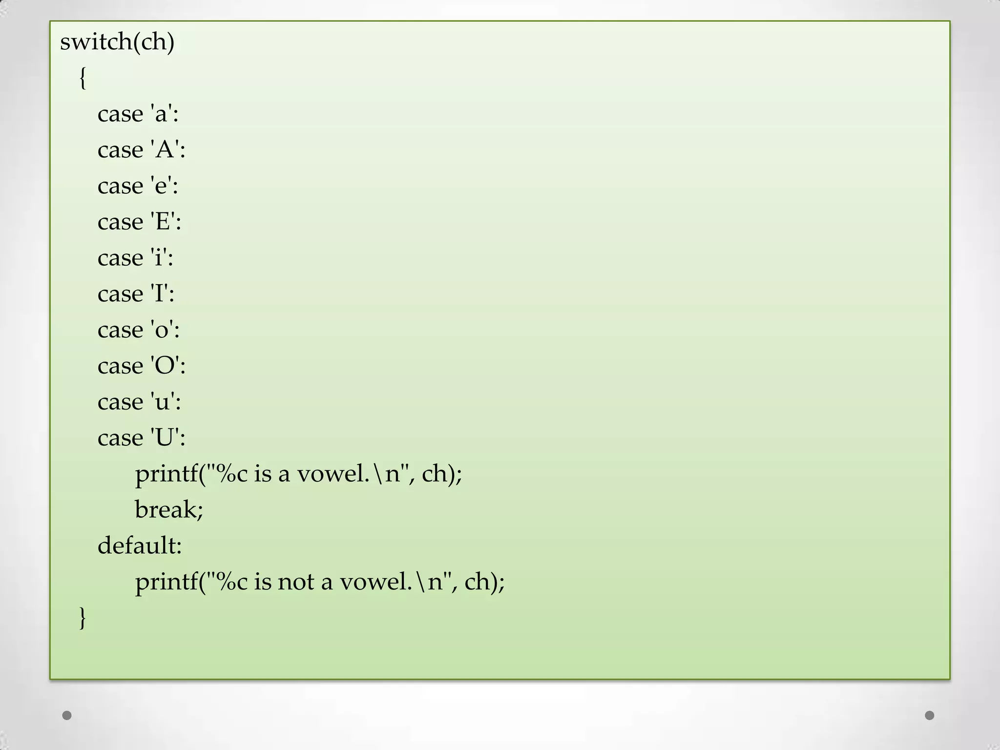 switch(ch) { case 'a': case 'A': case 'e': case 'E': case 'i': case 'I': case 'o': case 'O': case 'u': case 'U': printf("%c is a vowel.n", ch); break; default: printf("%c is not a vowel.n", ch); } 