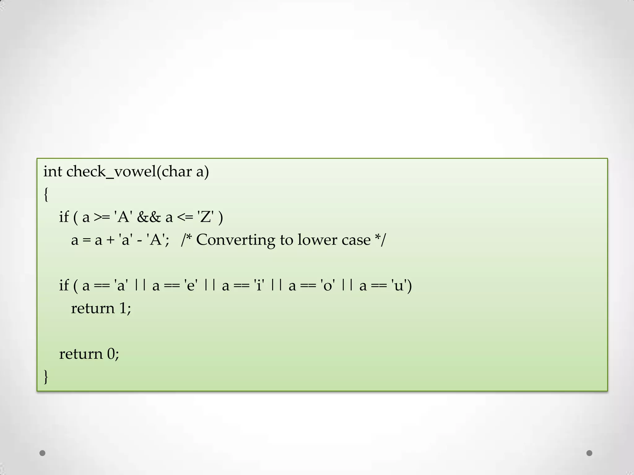 int check_vowel(char a) { if ( a >= 'A' && a <= 'Z' ) a = a + 'a' - 'A'; /* Converting to lower case */ if ( a == 'a' || a == 'e' || a == 'i' || a == 'o' || a == 'u') return 1; return 0; } 