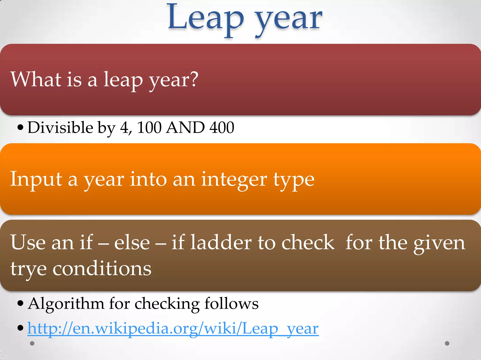 Leap year What is a leap year? • Divisible by 4, 100 AND 400 Input a year into an integer type Use an if – else – if ladder to check for the given trye conditions • Algorithm for checking follows • http://en.wikipedia.org/wiki/Leap_year 