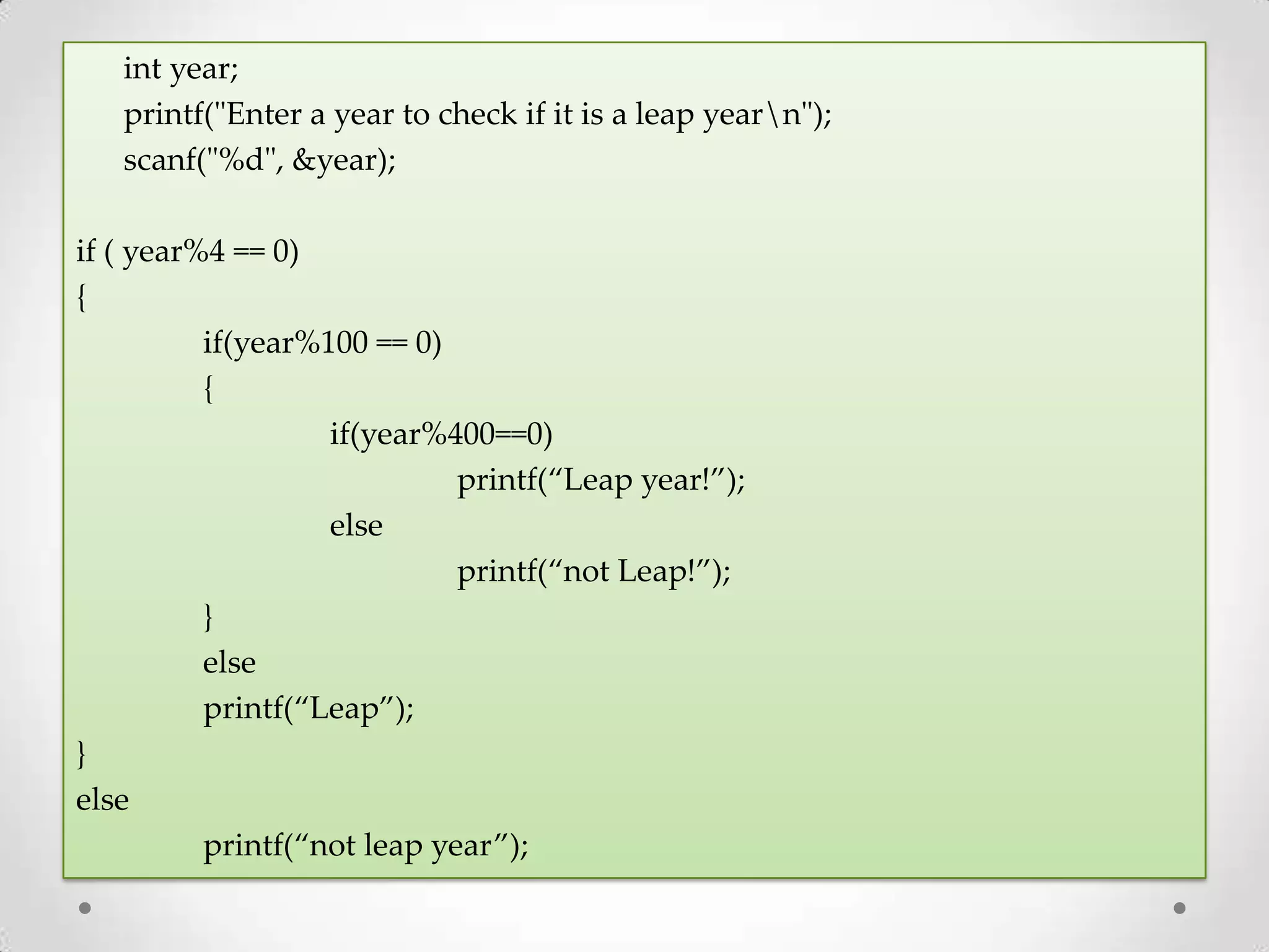 int year; printf("Enter a year to check if it is a leap yearn"); scanf("%d", &year); if ( year%4 == 0) { if(year%100 == 0) { if(year%400==0) printf(“Leap year!”); else printf(“not Leap!”); } else printf(“Leap”); } else printf(“not leap year”); 