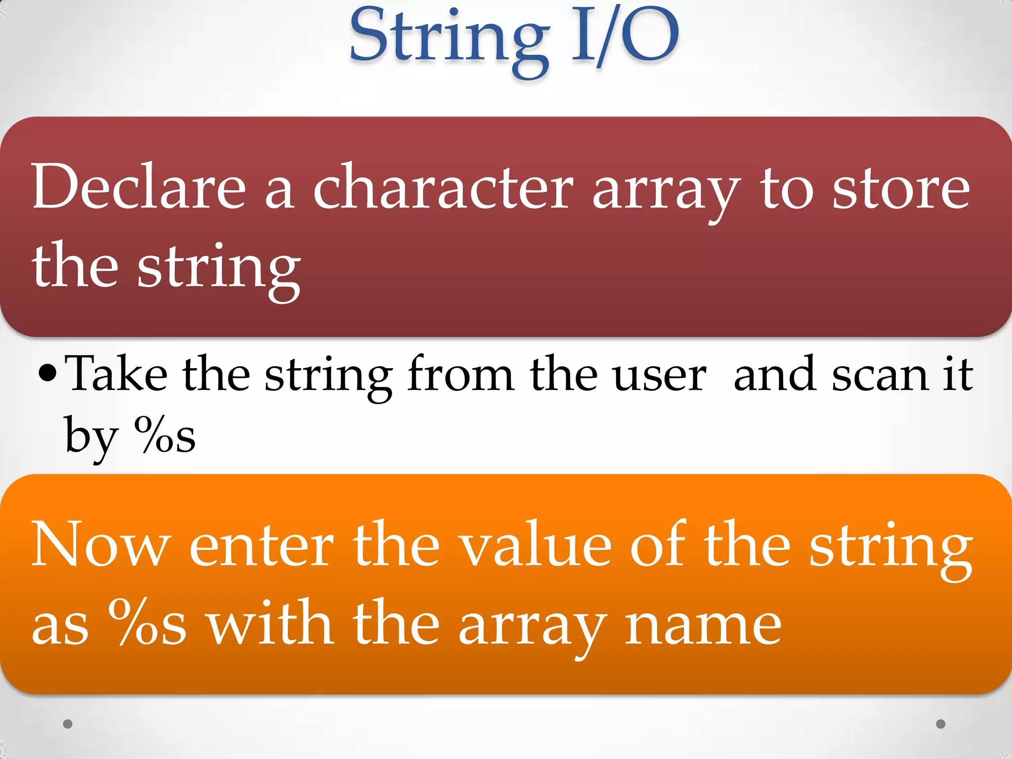 String I/O Declare a character array to store the string •Take the string from the user and scan it by %s Now enter the value of the string as %s with the array name 
