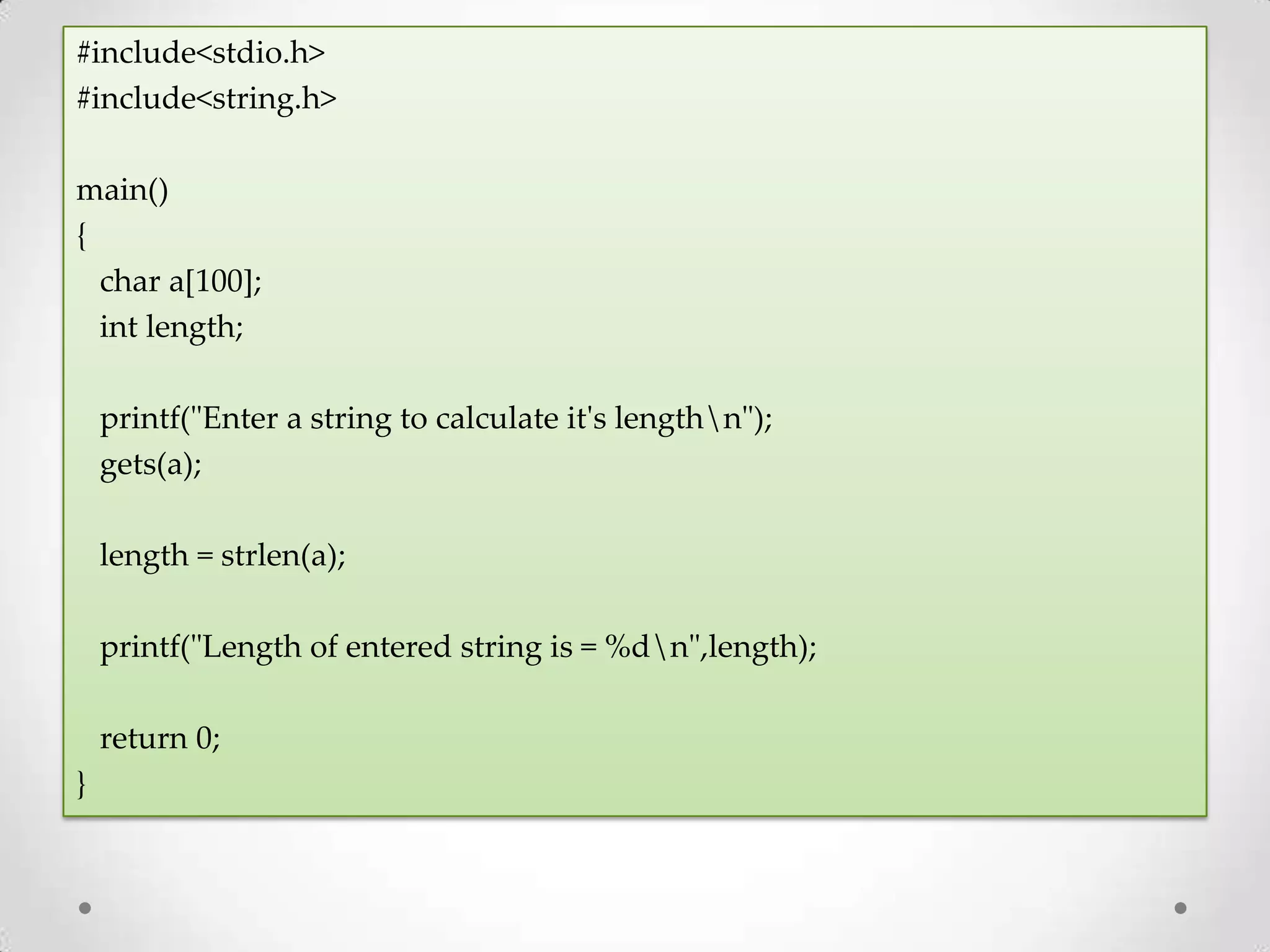#include<stdio.h> #include<string.h> main() { char a[100]; int length; printf("Enter a string to calculate it's lengthn"); gets(a); length = strlen(a); printf("Length of entered string is = %dn",length); return 0; } 
