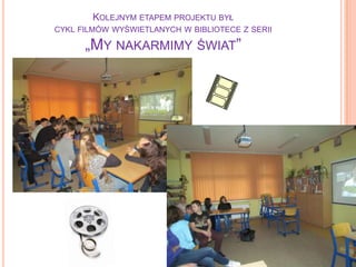 KOLEJNYM ETAPEM PROJEKTU BYŁ
CYKL FILMÓW WYŚWIETLANYCH W BIBLIOTECE Z SERII

„MY NAKARMIMY ŚWIAT”

 