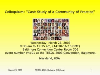 Colloquium: &quot;Case Study of a Community of Practice&quot;  Wednesday, March 26, 2003 9:30 am to 11:15 am, (14:30-16:15 GMT)  Baltimore Convention Center Room 306 event number #4101 at the TESOL 2003 Convention, Baltimore, Maryland, USA   
