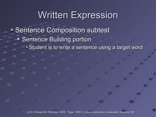 Written Expression Sentence Composition subtest Sentence Building portion  Student is to write a sentence using a target word (c) Dr. Edward M. Petrosky, 2009.  Tags:  WIAT-3, psychoeducation; evaluation; Queens, NY 