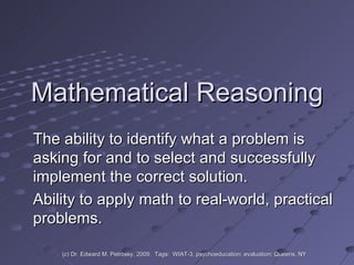 Mathematical Reasoning The ability to identify what a problem is asking for and to select and successfully implement the correct solution.  Ability to apply math to real-world, practical problems. (c) Dr. Edward M. Petrosky, 2009.  Tags:  WIAT-3, psychoeducation; evaluation; Queens, NY 