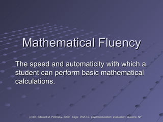 Mathematical Fluency The speed and automaticity with which a student can perform basic mathematical calculations.  (c) Dr. Edward M. Petrosky, 2009.  Tags:  WIAT-3, psychoeducation; evaluation; Queens, NY 