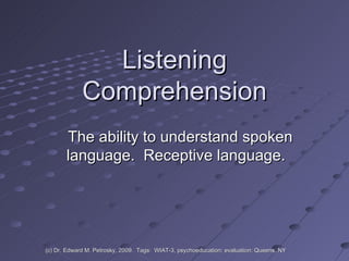 Listening Comprehension The ability to understand spoken language.  Receptive language.  (c) Dr. Edward M. Petrosky, 2009.  Tags:  WIAT-3, psychoeducation; evaluation; Queens, NY 
