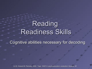 Reading  Readiness Skills Cognitive abilities necessary for decoding (c) Dr. Edward M. Petrosky, 2009.  Tags:  WIAT-3, psychoeducation; evaluation; Queens, NY 
