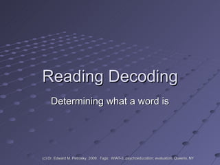 Reading Decoding Determining what a word is (c) Dr. Edward M. Petrosky, 2009.  Tags:  WIAT-3, psychoeducation; evaluation; Queens, NY 