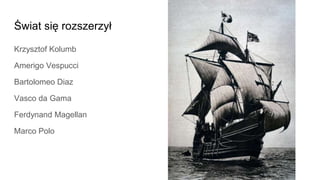 Świat się rozszerzył
Krzysztof Kolumb
Amerigo Vespucci
Bartolomeo Diaz
Vasco da Gama
Ferdynand Magellan
Marco Polo
 