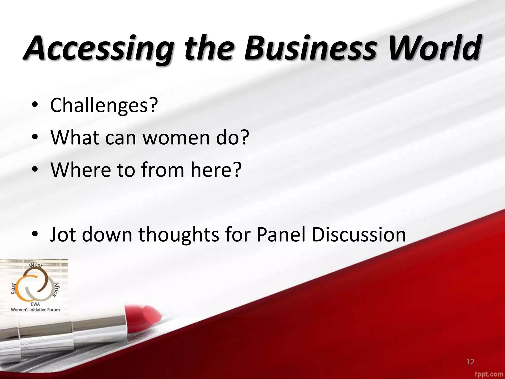 Accessing the Business World
• Challenges?
• What can women do?
• Where to from here?
• Jot down thoughts for Panel Discussion
12
 