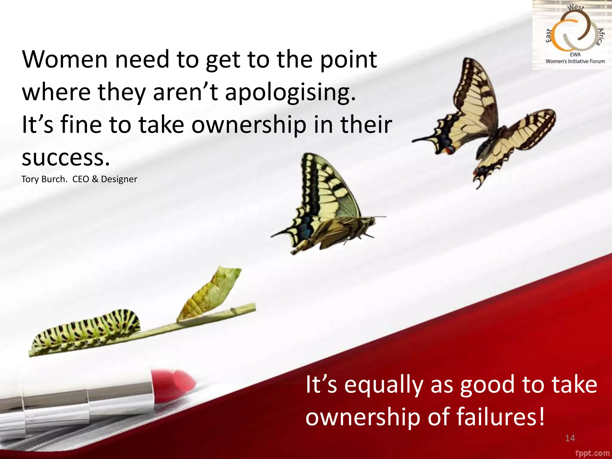 14
Women need to get to the point
where they aren’t apologising.
It’s fine to take ownership in their
success.
Tory Burch. CEO & Designer
It’s equally as good to take
ownership of failures!
 