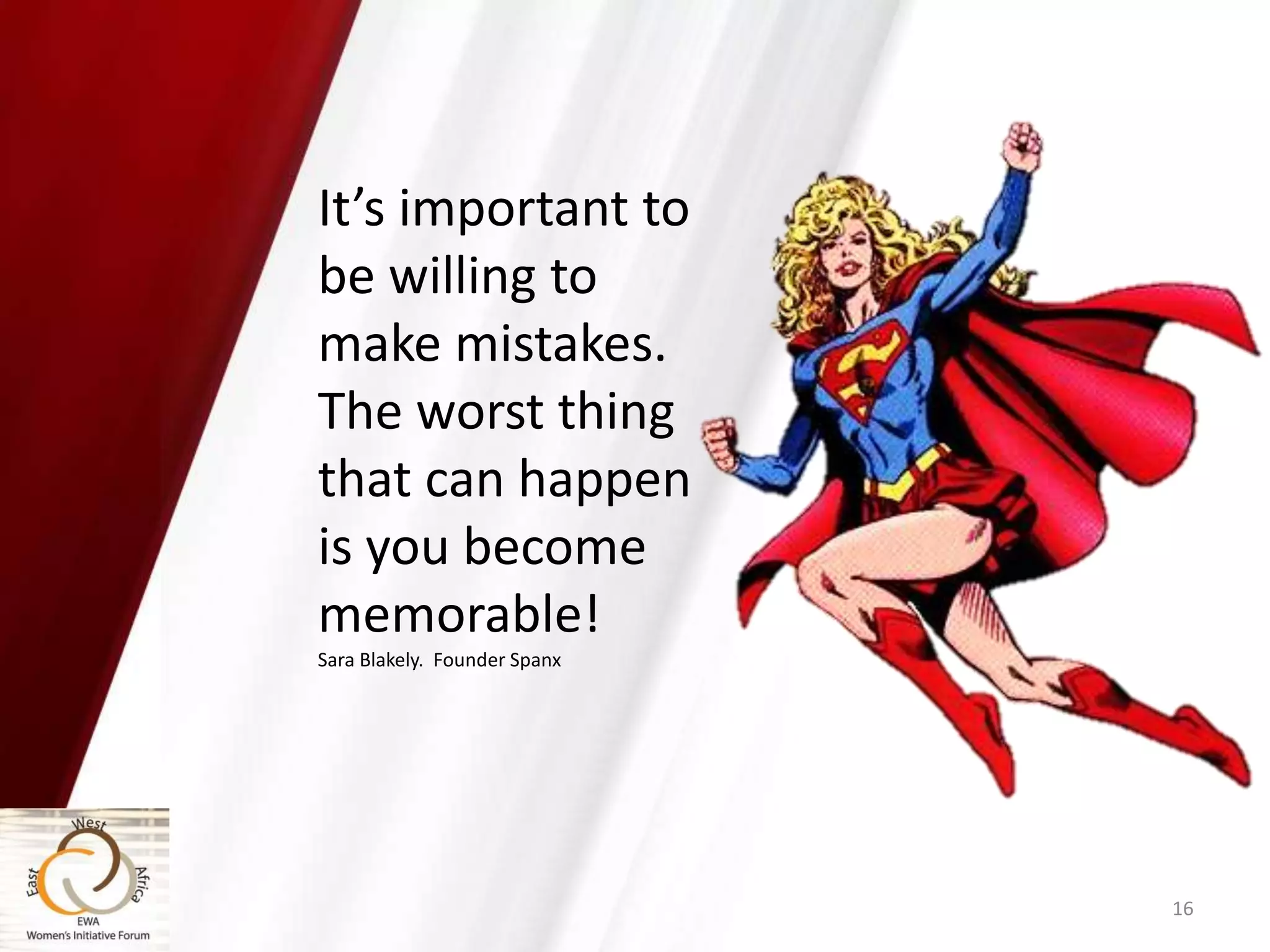 16
It’s important to
be willing to
make mistakes.
The worst thing
that can happen
is you become
memorable!
Sara Blakely. Founder Spanx
 