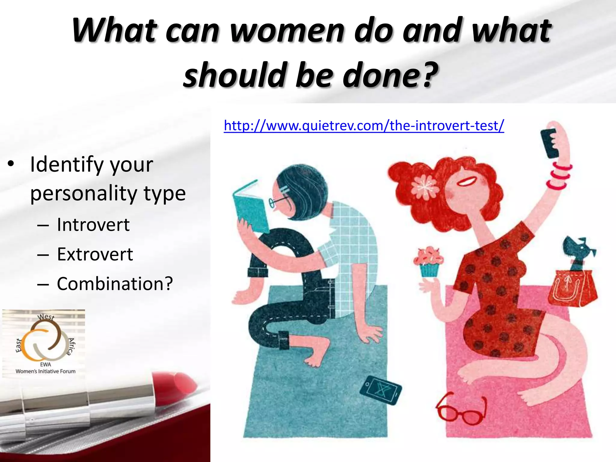 What can women do and what
should be done?
• Identify your
personality type
– Introvert
– Extrovert
– Combination?
www.womeninbusiness.org.za 31
http://www.quietrev.com/the-introvert-test/
 