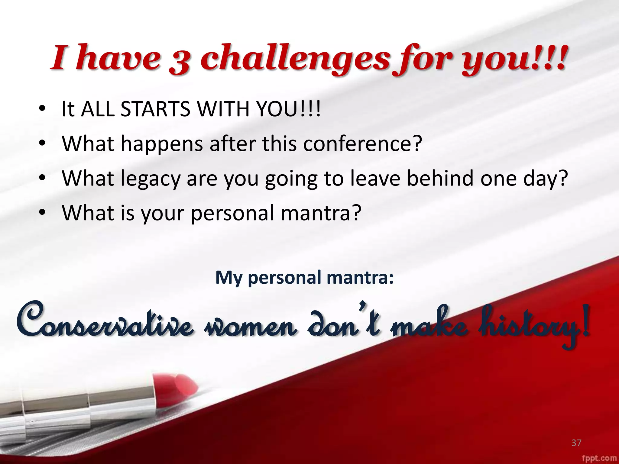I have 3 challenges for you!!!
• It ALL STARTS WITH YOU!!!
• What happens after this conference?
• What legacy are you going to leave behind one day?
• What is your personal mantra?
37
My personal mantra:
Conservative women don’t make history!
 
