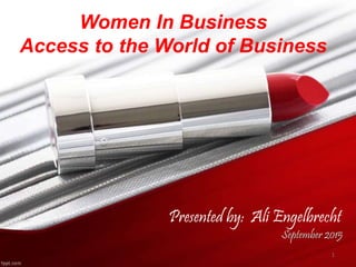 Women In Business
Access to the World of Business
September 2015
1
Presented by: Ali Engelbrecht
 