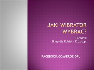Poradnik
Sklep dla Kobiet - Erozio.pl
FACEBOOK.COM/EROZIOPL
 