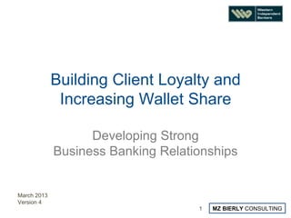 Building Client Loyalty and
              Increasing Wallet Share

                   Developing Strong
             Business Banking Relationships


March 2013
Version 4
                                    1   MZ BIERLY CONSULTING
 