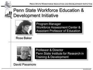 Penn State Workforce Education & Development Initiative Rose Baker David Passmore Program Manager Workforce Assessment Center &  Assistant Professor of Education Professor & Director Penn State Institute for Research in Training & Development 
