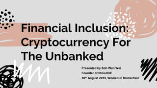 Financial Inclusion:
Cryptocurrency For
The Unbanked
Presented by Soh Wan Wei
Founder of IKIGUIDE
30th August 2019, Women in Blockchain
 