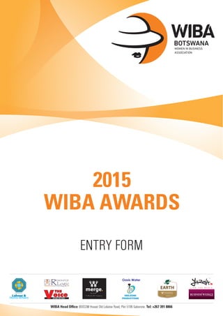2015
WIBA AWARDS
ENTRY FORM
merge.Brands
A Mark Of Legacy
SPEAKS FOR ITSELF
DEE-
ZONE
Oasis Water
SPEAKS FOR ITSELF
WIBA Head Office (BOCCIM House) Old Lobatse Road, Plot 5196 Gaborone. Tel: +267 391 8866
 