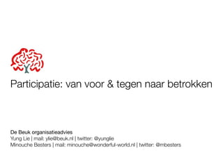 Participatie: van voor & tegen naar betrokken



De Beuk organisatieadvies
Yung Lie | mail: ylie@beuk.nl | twitter: @yunglie
Minouche Besters | mail: minouche@wonderful-world.nl | twitter: @mbesters
 