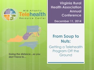 From Soup to
Nuts:
Getting a Telehealth
Program Off the
GroundGoing the distance…so you
don’t have to…
Virginia Rural
Health Association
Annual
Conference
December 11, 2014
 