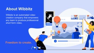Freedom to create.
Wibbitz is an automated video
creation company that empowers
any team to produce professional
short form video.
About Wibbitz
 
