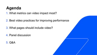 Agenda
1. What metrics can video impact most?
2. Best video practices for improving performance
3. What pages should include video?
4. Panel discussion
5. Q&A
 