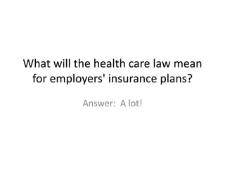 What will the health care law mean
 for employers' insurance plans?
           Answer: A lot!
 