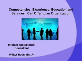 Competencies, Experience, Education and Services I CanOffer to an Organization Internal and External Consultant Walter Basnight, Jr. 